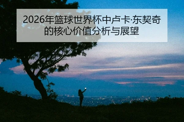 nian-lan-qiu-shi-jie-bei-zhong-lu-ka-dong-qi-qi-de-he-xin-jia-zhi-fen-xi-yu-zhan-wang-2-181.jpg