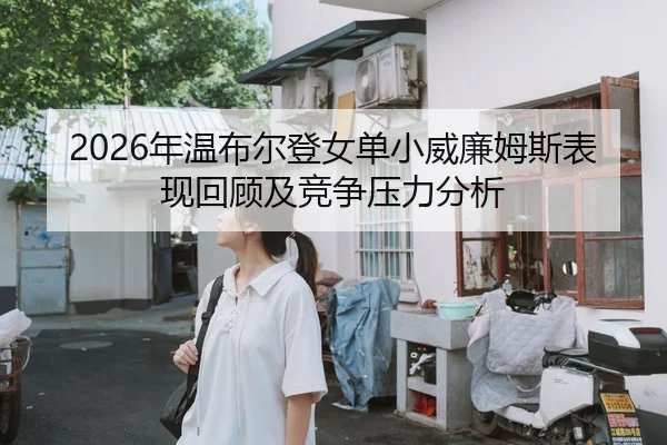 2026年温布尔登女单小威廉姆斯表现回顾及竞争压力分析