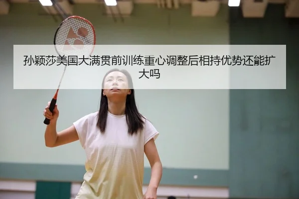 孙颖莎美国大满贯前训练重心调整后相持优势还能扩大吗