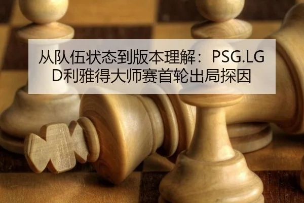 从队伍状态到版本理解：PSG.LGD利雅得大师赛首轮出局探因