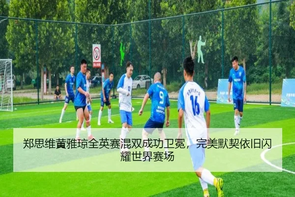 郑思维黄雅琼全英赛混双成功卫冕，完美默契依旧闪耀世界赛场