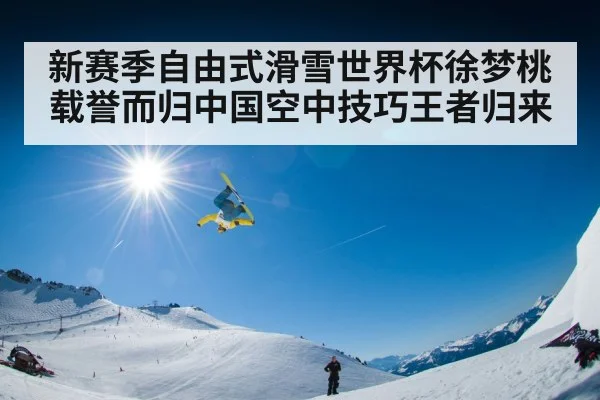 新赛季自由式滑雪世界杯徐梦桃载誉而归中国空中技巧王者归来