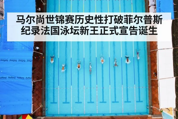 马尔尚世锦赛历史性打破菲尔普斯纪录法国泳坛新王正式宣告诞生