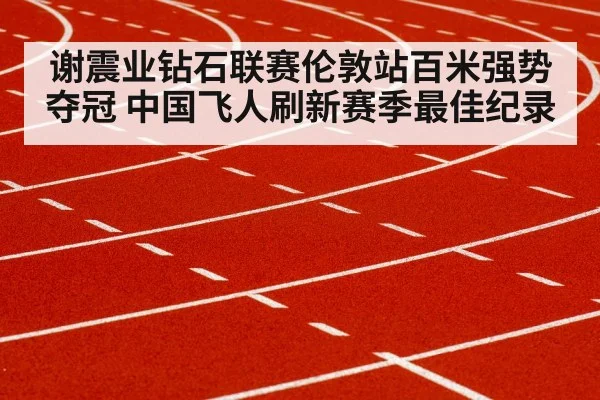 谢震业钻石联赛伦敦站百米强势夺冠 中国飞人刷新赛季最佳纪录