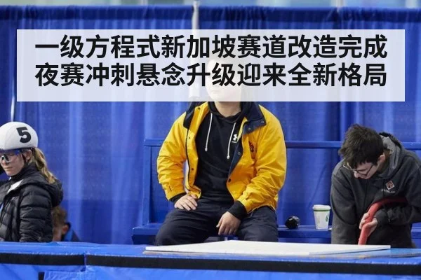 一级方程式新加坡赛道改造完成夜赛冲刺悬念升级迎来全新格局