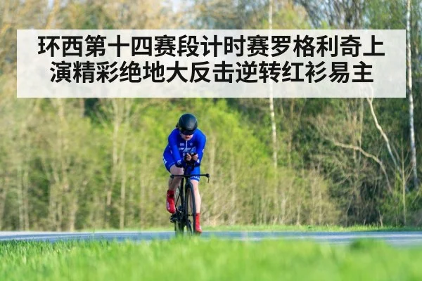 环西第十四赛段计时赛罗格利奇上演精彩绝地大反击逆转红衫易主